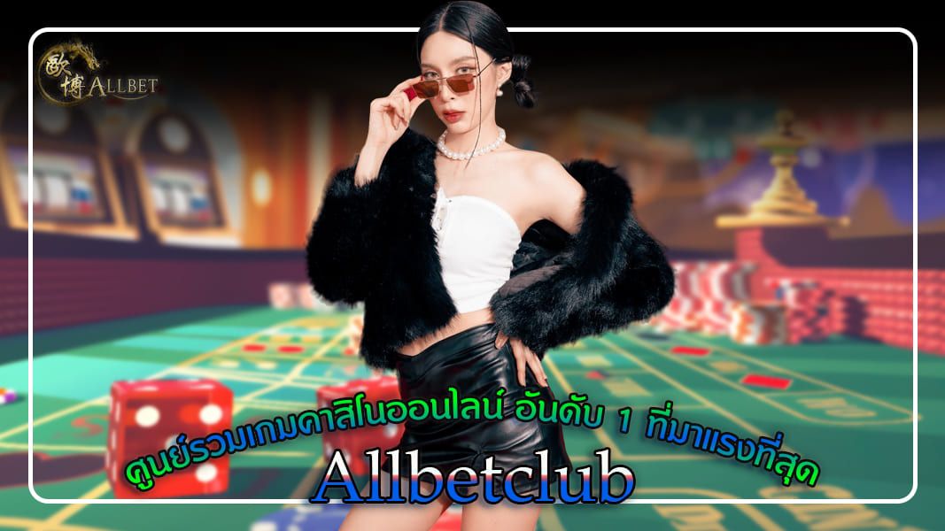 allbetclub ศูนย์รวมเกมคาสิโนออนไลน์ อันดับ 1 ที่มาแรงที่สุด